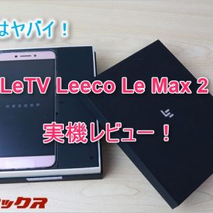 LeTV Leeco Le Max 2レビュー。スナドラ820、メモリ4GB、デュアルスタンバイの性能で3万以下