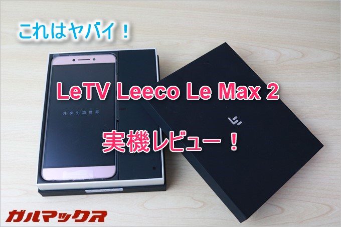 LeTV Leeco Le Max 2はガチで性能が良い中華スマホ