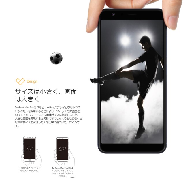 ZenFone Max Plus (M1)に搭載されている18:9ディスプレイは横幅がスマートなので大画面でも持ちやすいことが魅力です