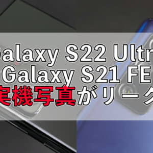 Galaxy S22 UltraとGalaxy S21 FEの実機写真が流出！UltraはSペンスロットを搭載！？
