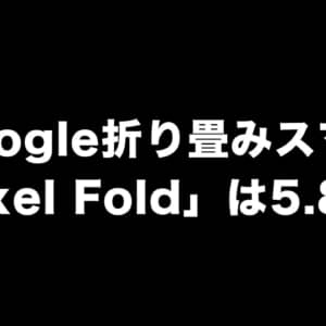 Google折り畳みスマホ「Pixel Fold」は5.8型？結構コンパクトかも