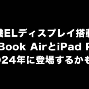 有機ELディスプレイ搭載のMacBook AirとiPad Proが2024年に登場するかも？