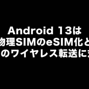 Android 13では「eSIMのワイヤレス転送」と「物理SIMのeSIM化」に対応するらしい