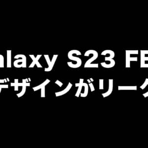 「Galaxy S23 FE」のデザインがリーク！今年9月～11月に発表されそう