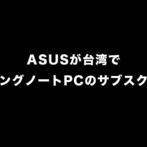 ASUS、ゲーミングノートPCのサブスクを台湾で開始！日本にも展開して欲しい！