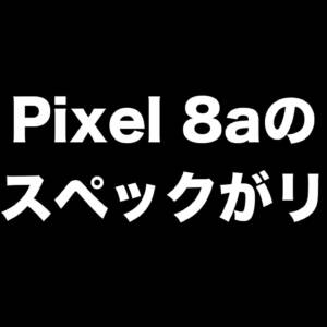 Pixel 8aのフルスペックがリーク！これまでの情報まとめ
