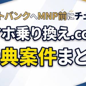 ソフトバンク契約前にチェック！Web代理店「スマホ乗り換え.com」の特典案件まとめ